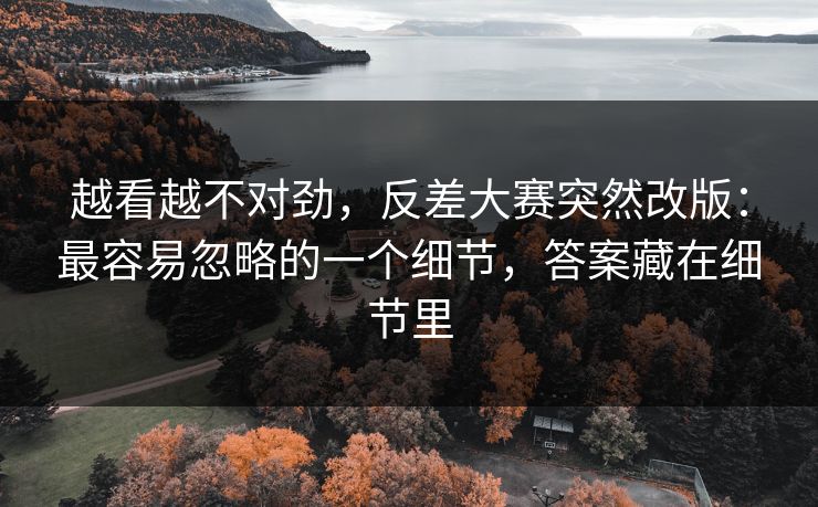 越看越不对劲,反差大赛突然改版:最容易忽略的一个细节,答案藏在细节里 越看越不对劲,反差大赛突然改版:最容易忽略的一个细节,答案藏在细节里