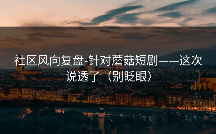 社区风向复盘-针对蘑菇短剧——这次说透了(别眨眼) 社区风向复盘-针对蘑菇短剧——这次说透了(别眨眼)