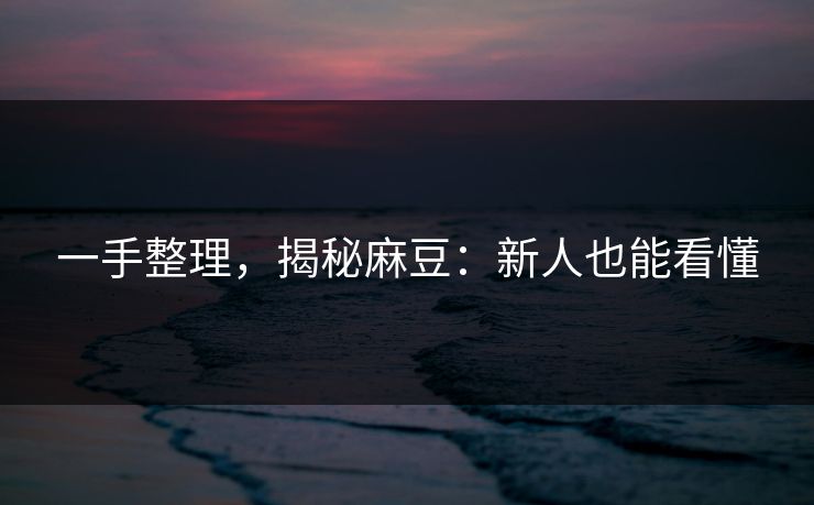 一手整理,揭秘麻豆:新人也能看懂 一手整理,揭秘麻豆:新人也能看懂