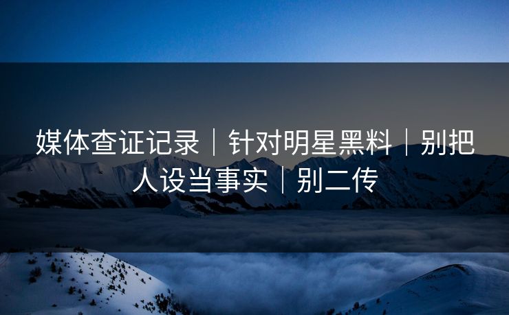 媒体查证记录|针对明星黑料|别把人设当事实|别二传 媒体查证记录|针对明星黑料|别把人设当事实|别二传