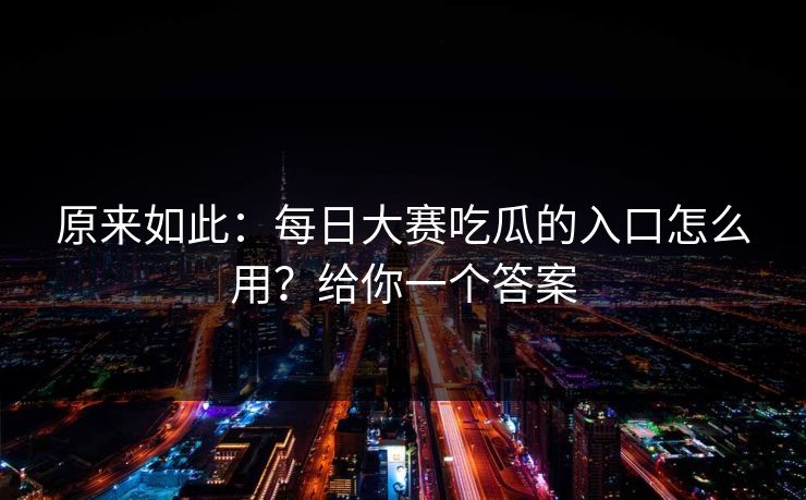 原来如此:每日大赛吃瓜的入口怎么用?给你一个答案 原来如此:每日大赛吃瓜的入口怎么用?给你一个答案
