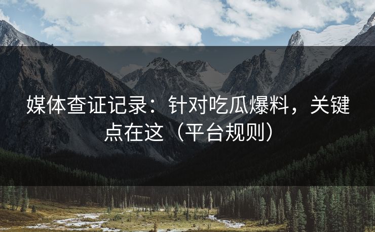 媒体查证记录:针对吃瓜爆料,关键点在这(平台规则) 媒体查证记录:针对吃瓜爆料,关键点在这(平台规则)