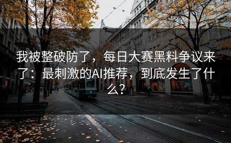 我被整破防了，每日大赛黑料争议来了：最刺激的AI推荐，到底发生了什么？