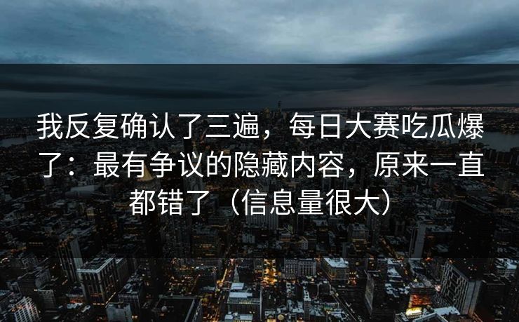 我反复确认了三遍,每日大赛吃瓜爆了:最有争议的隐藏内容,原来一直都错了(信息量很大) 我反复确认了三遍,每日大赛吃瓜爆了:最有争议的隐藏内容,原来一直都错了(信息量很大)