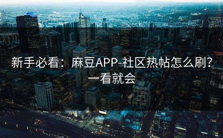 新手必看:麻豆APP-社区热帖怎么刷?一看就会 新手必看:麻豆APP-社区热帖怎么刷?一看就会
