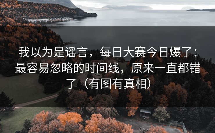 我以为是谣言,每日大赛今日爆了:最容易忽略的时间线,原来一直都错了(有图有真相) 我以为是谣言,每日大赛今日爆了:最容易忽略的时间线,原来一直都错了(有图有真相)