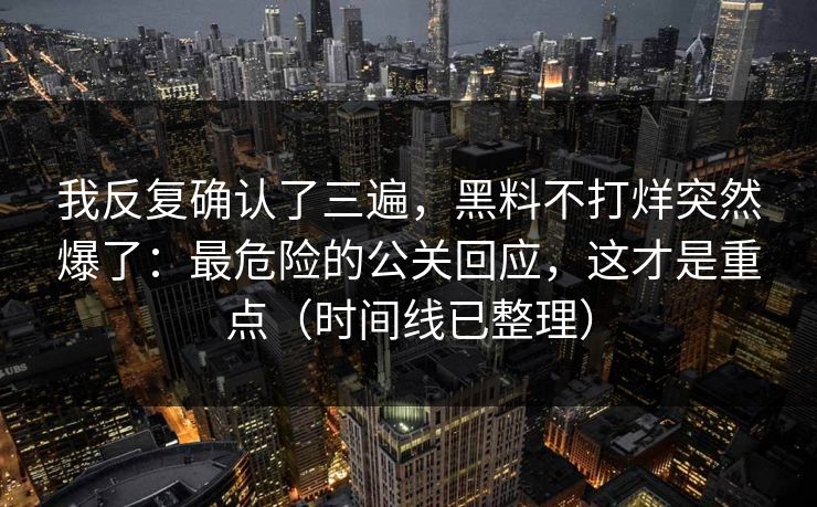 我反复确认了三遍,黑料不打烊突然爆了:最危险的公关回应,这才是重点(时间线已整理) 我反复确认了三遍,黑料不打烊突然爆了:最危险的公关回应,这才是重点(时间线已整理)