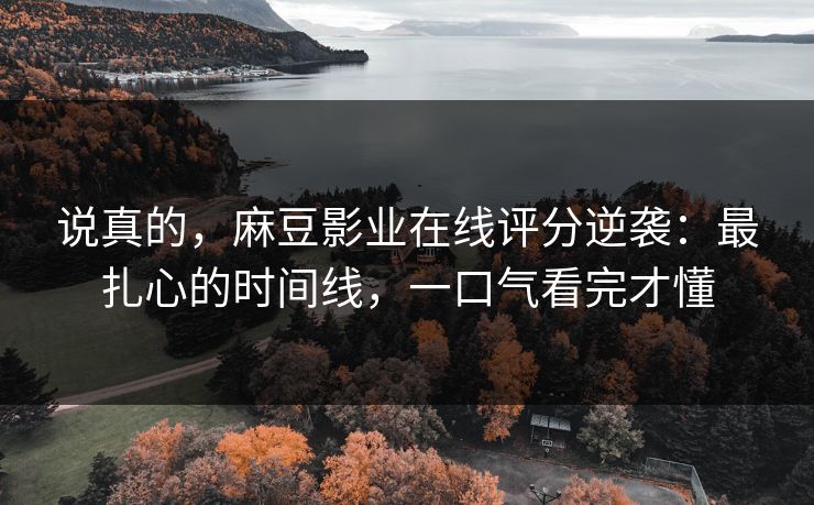 说真的,麻豆影业在线评分逆袭:最扎心的时间线,一口气看完才懂 说真的,麻豆影业在线评分逆袭:最扎心的时间线,一口气看完才懂