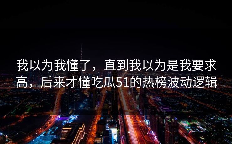 我以为我懂了，直到我以为是我要求高，后来才懂吃瓜51的热榜波动逻辑