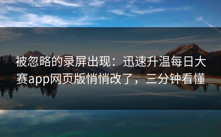 被忽略的录屏出现：迅速升温每日大赛app网页版悄悄改了，三分钟看懂