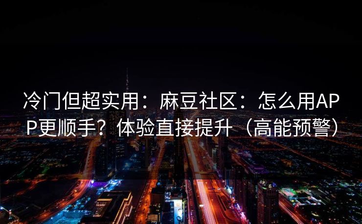 冷门但超实用:麻豆社区:怎么用APP更顺手?体验直接提升(高能预警) 冷门但超实用:麻豆社区:怎么用APP更顺手?体验直接提升(高能预警)