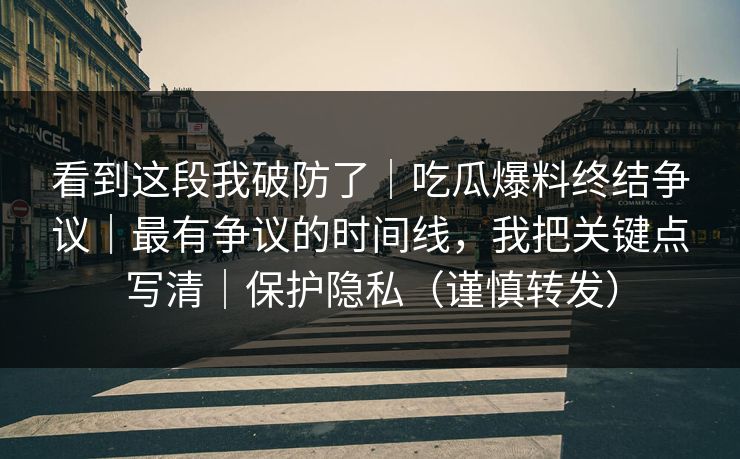 看到这段我破防了|吃瓜爆料终结争议|最有争议的时间线,我把关键点写清|保护隐私(谨慎转发) 看到这段我破防了|吃瓜爆料终结争议|最有争议的时间线,我把关键点写清|保护隐私(谨慎转发)