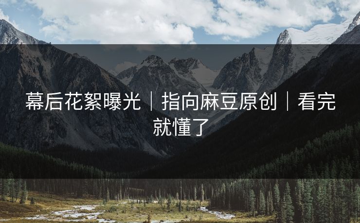 幕后花絮曝光｜指向麻豆原创｜看完就懂了
