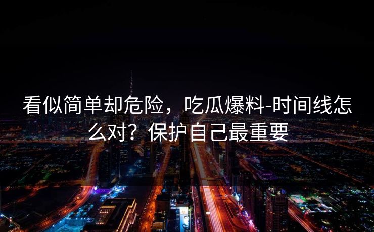看似简单却危险,吃瓜爆料-时间线怎么对?保护自己最重要 看似简单却危险,吃瓜爆料-时间线怎么对?保护自己最重要