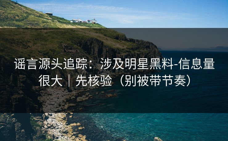 谣言源头追踪:涉及明星黑料-信息量很大|先核验(别被带节奏) 谣言源头追踪:涉及明星黑料-信息量很大|先核验(别被带节奏)