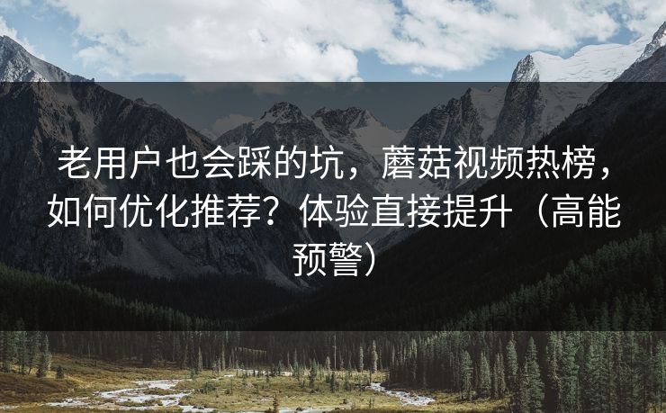 老用户也会踩的坑,蘑菇视频热榜,如何优化推荐?体验直接提升(高能预警) 老用户也会踩的坑,蘑菇视频热榜,如何优化推荐?体验直接提升(高能预警)