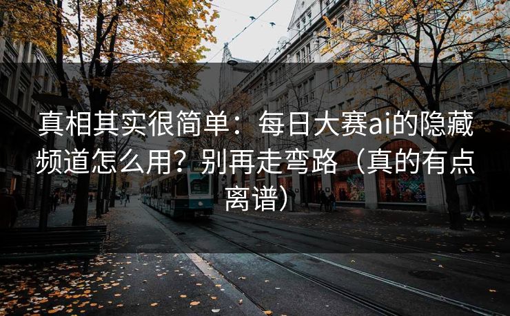 真相其实很简单：每日大赛ai的隐藏频道怎么用？别再走弯路（真的有点离谱）