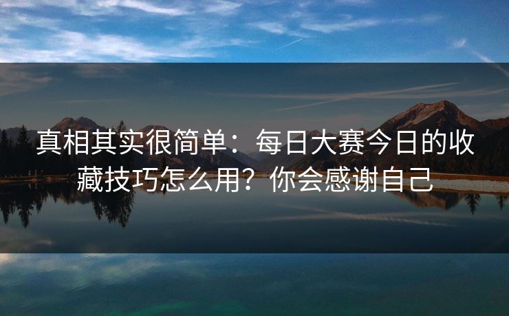 真相其实很简单：每日大赛今日的收藏技巧怎么用？你会感谢自己