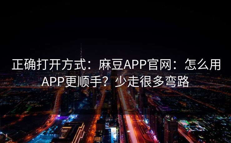 正确打开方式：麻豆APP官网：怎么用APP更顺手？少走很多弯路