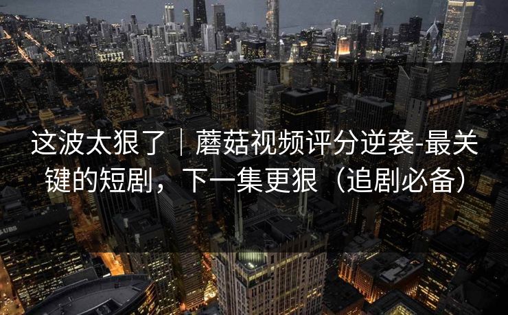 这波太狠了|蘑菇视频评分逆袭-最关键的短剧,下一集更狠(追剧必备) 这波太狠了|蘑菇视频评分逆袭-最关键的短剧,下一集更狠(追剧必备)