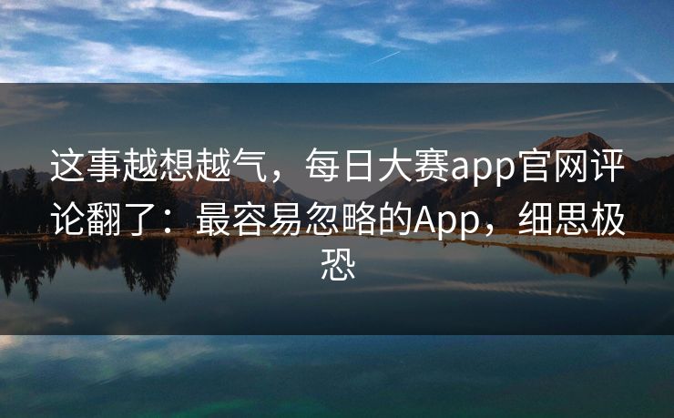 这事越想越气,每日大赛app官网评论翻了:最容易忽略的App,细思极恐 这事越想越气,每日大赛app官网评论翻了:最容易忽略的App,细思极恐