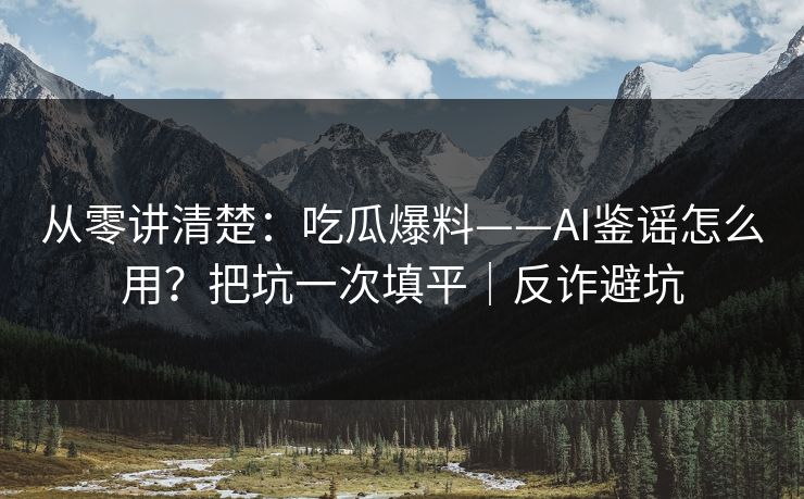 从零讲清楚:吃瓜爆料——AI鉴谣怎么用?把坑一次填平|反诈避坑 从零讲清楚:吃瓜爆料——AI鉴谣怎么用?把坑一次填平|反诈避坑