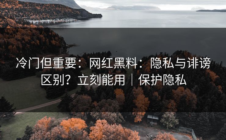 冷门但重要:网红黑料:隐私与诽谤区别?立刻能用|保护隐私 冷门但重要:网红黑料:隐私与诽谤区别?立刻能用|保护隐私