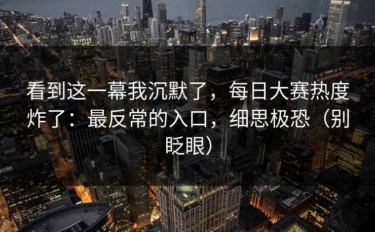 看到这一幕我沉默了,每日大赛热度炸了:最反常的入口,细思极恐(别眨眼) 看到这一幕我沉默了,每日大赛热度炸了:最反常的入口,细思极恐(别眨眼)