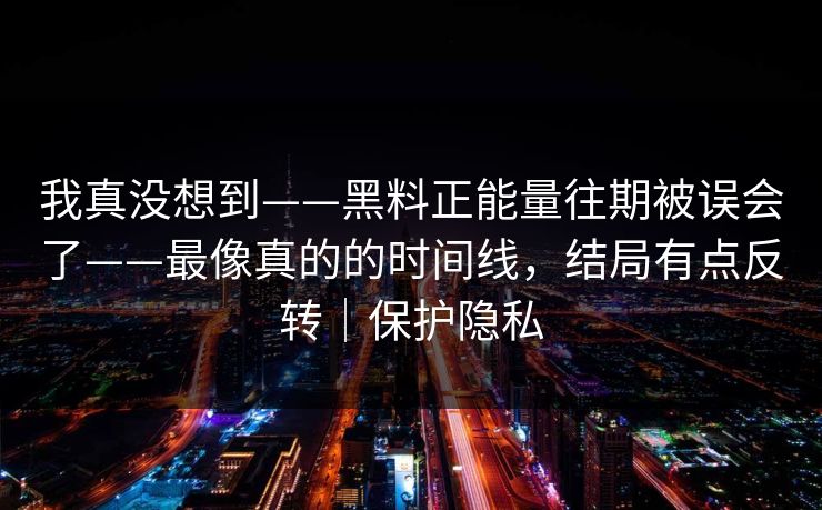 我真没想到——黑料正能量往期被误会了——最像真的的时间线,结局有点反转|保护隐私 我真没想到——黑料正能量往期被误会了——最像真的的时间线,结局有点反转|保护隐私