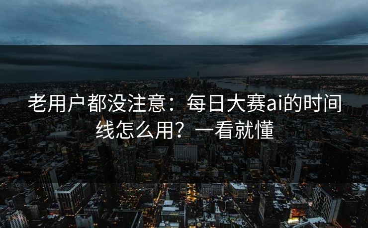 老用户都没注意:每日大赛ai的时间线怎么用?一看就懂 老用户都没注意:每日大赛ai的时间线怎么用?一看就懂