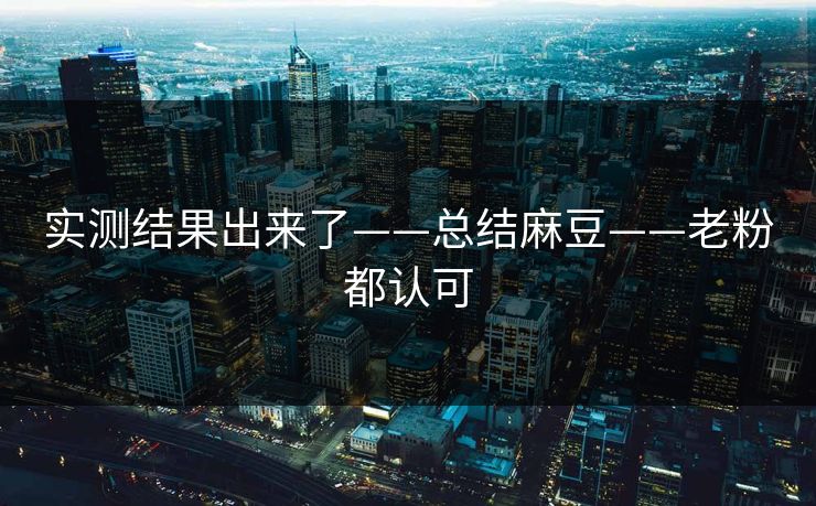实测结果出来了——总结麻豆——老粉都认可