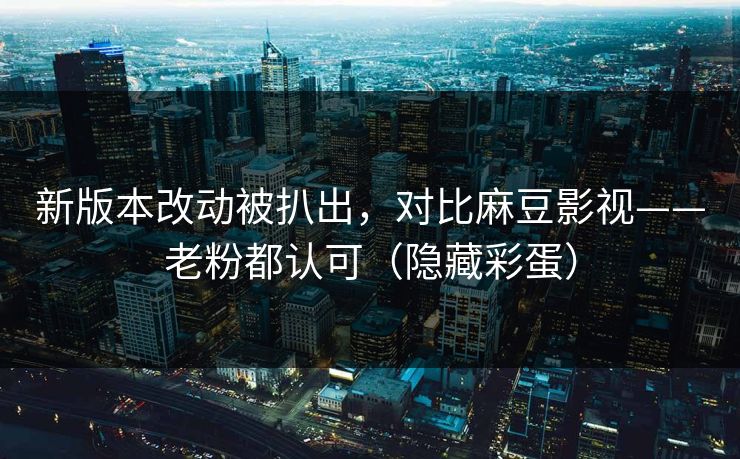 新版本改动被扒出,对比麻豆影视——老粉都认可(隐藏彩蛋) 新版本改动被扒出,对比麻豆影视——老粉都认可(隐藏彩蛋)