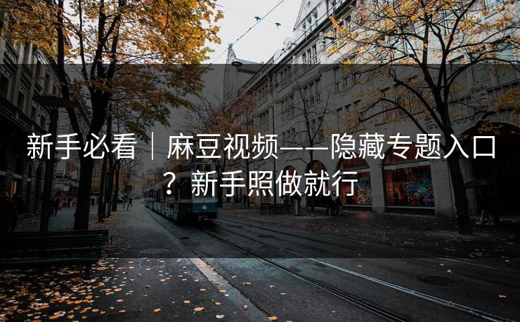 新手必看|麻豆视频——隐藏专题入口?新手照做就行 新手必看|麻豆视频——隐藏专题入口?新手照做就行