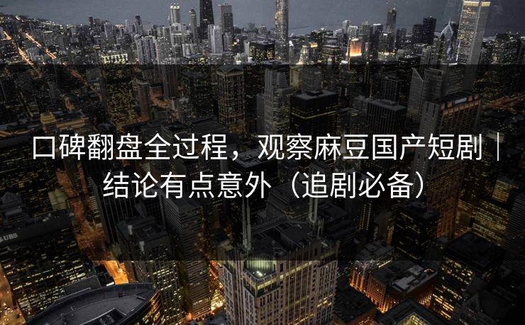 口碑翻盘全过程，观察麻豆国产短剧｜结论有点意外（追剧必备）