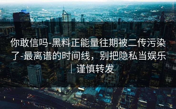 你敢信吗-黑料正能量往期被二传污染了-最离谱的时间线,别把隐私当娱乐|谨慎转发 你敢信吗-黑料正能量往期被二传污染了-最离谱的时间线,别把隐私当娱乐|谨慎转发