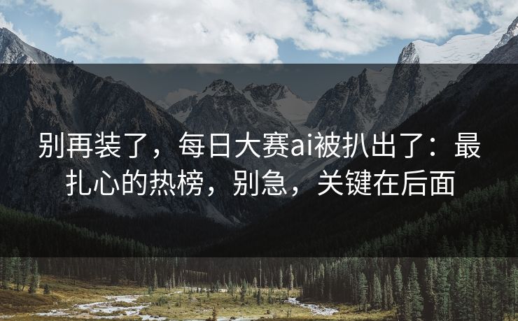 别再装了,每日大赛ai被扒出了:最扎心的热榜,别急,关键在后面 别再装了,每日大赛ai被扒出了:最扎心的热榜,别急,关键在后面
