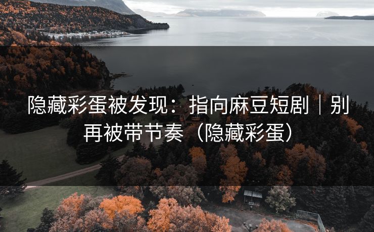 隐藏彩蛋被发现：指向麻豆短剧｜别再被带节奏（隐藏彩蛋）