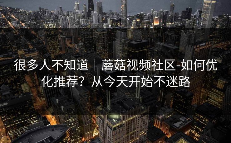 很多人不知道|蘑菇视频社区-如何优化推荐?从今天开始不迷路 很多人不知道|蘑菇视频社区-如何优化推荐?从今天开始不迷路