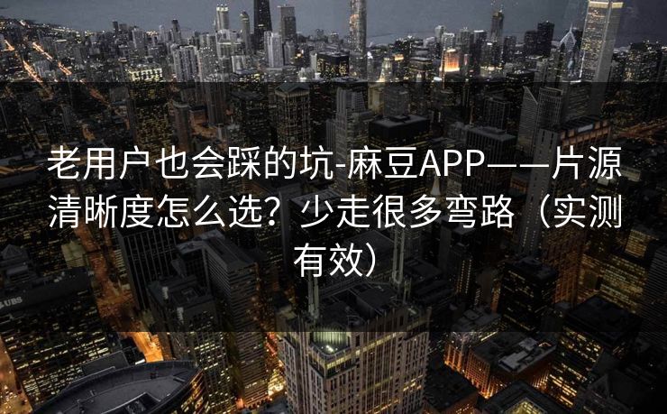 老用户也会踩的坑-麻豆APP——片源清晰度怎么选?少走很多弯路(实测有效) 老用户也会踩的坑-麻豆APP——片源清晰度怎么选?少走很多弯路(实测有效)
