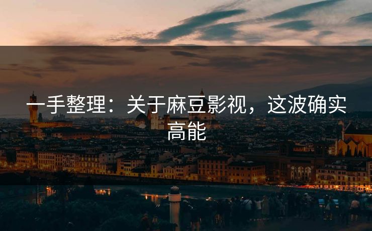 一手整理:关于麻豆影视,这波确实高能 一手整理:关于麻豆影视,这波确实高能