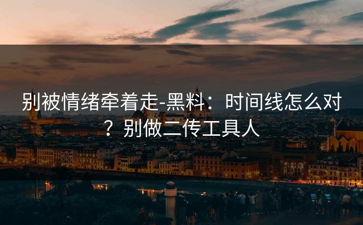 别被情绪牵着走-黑料：时间线怎么对？别做二传工具人
