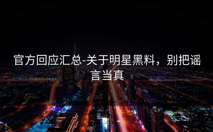 官方回应汇总-关于明星黑料,别把谣言当真 官方回应汇总-关于明星黑料,别把谣言当真