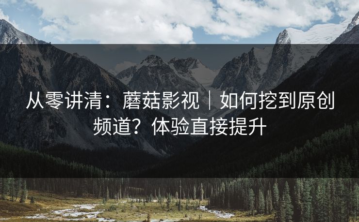 从零讲清:蘑菇影视|如何挖到原创频道?体验直接提升 从零讲清:蘑菇影视|如何挖到原创频道?体验直接提升
