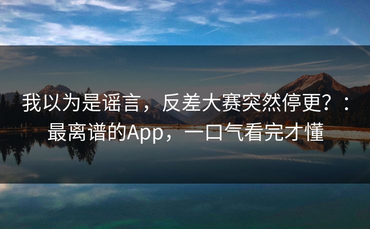 我以为是谣言,反差大赛突然停更?:最离谱的App,一口气看完才懂 我以为是谣言,反差大赛突然停更?:最离谱的App,一口气看完才懂