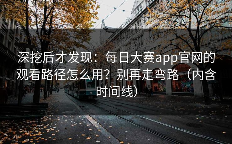 深挖后才发现:每日大赛app官网的观看路径怎么用?别再走弯路(内含时间线) 深挖后才发现:每日大赛app官网的观看路径怎么用?别再走弯路(内含时间线)