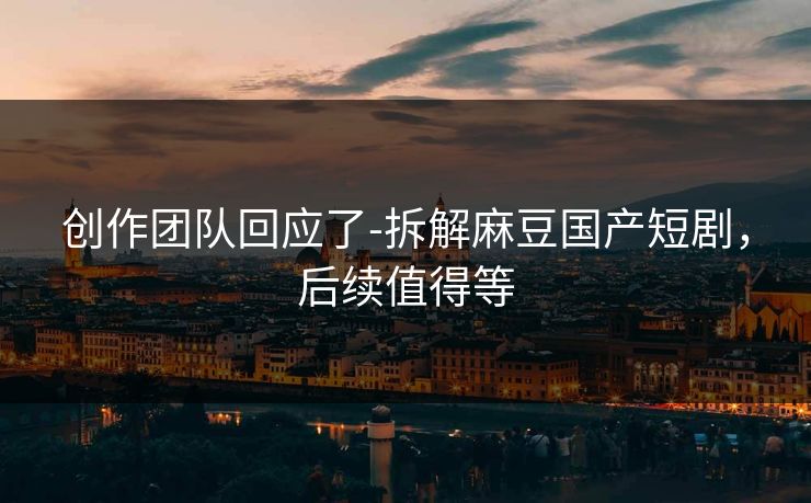 创作团队回应了-拆解麻豆国产短剧,后续值得等 创作团队回应了-拆解麻豆国产短剧,后续值得等
