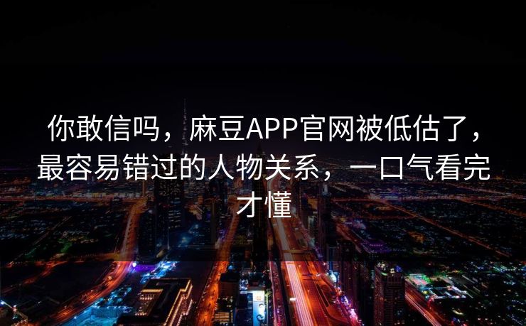 你敢信吗，麻豆APP官网被低估了，最容易错过的人物关系，一口气看完才懂