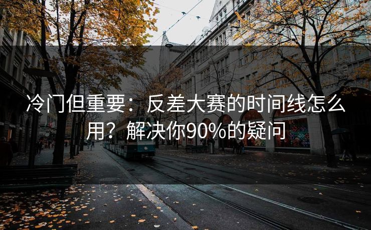 冷门但重要:反差大赛的时间线怎么用?解决你90%的疑问 冷门但重要:反差大赛的时间线怎么用?解决你90%的疑问