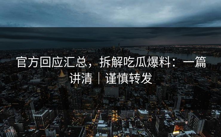 官方回应汇总,拆解吃瓜爆料:一篇讲清|谨慎转发 官方回应汇总,拆解吃瓜爆料:一篇讲清|谨慎转发