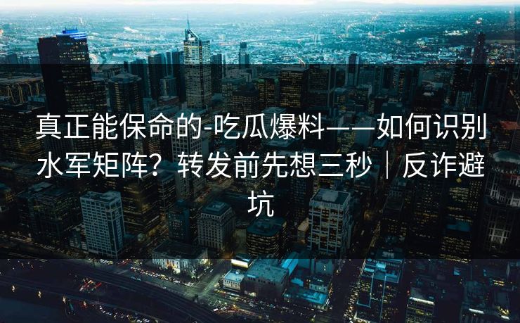真正能保命的-吃瓜爆料——如何识别水军矩阵?转发前先想三秒|反诈避坑 真正能保命的-吃瓜爆料——如何识别水军矩阵?转发前先想三秒|反诈避坑